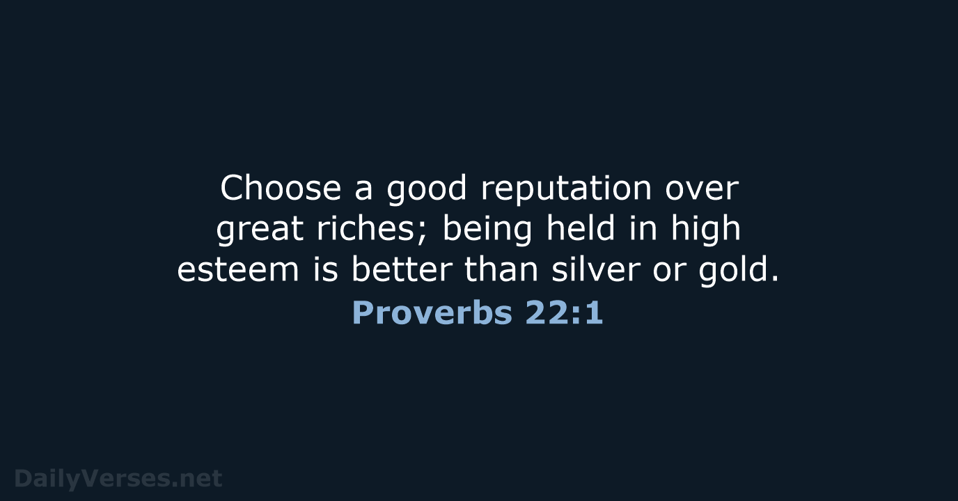 Choose a good reputation over great riches; being held in high esteem… Proverbs 22:1