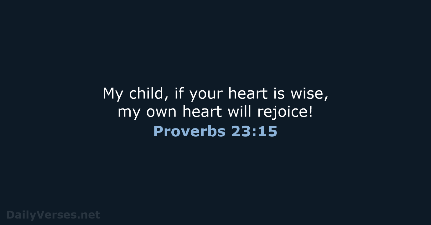 My child, if your heart is wise, my own heart will rejoice! Proverbs 23:15