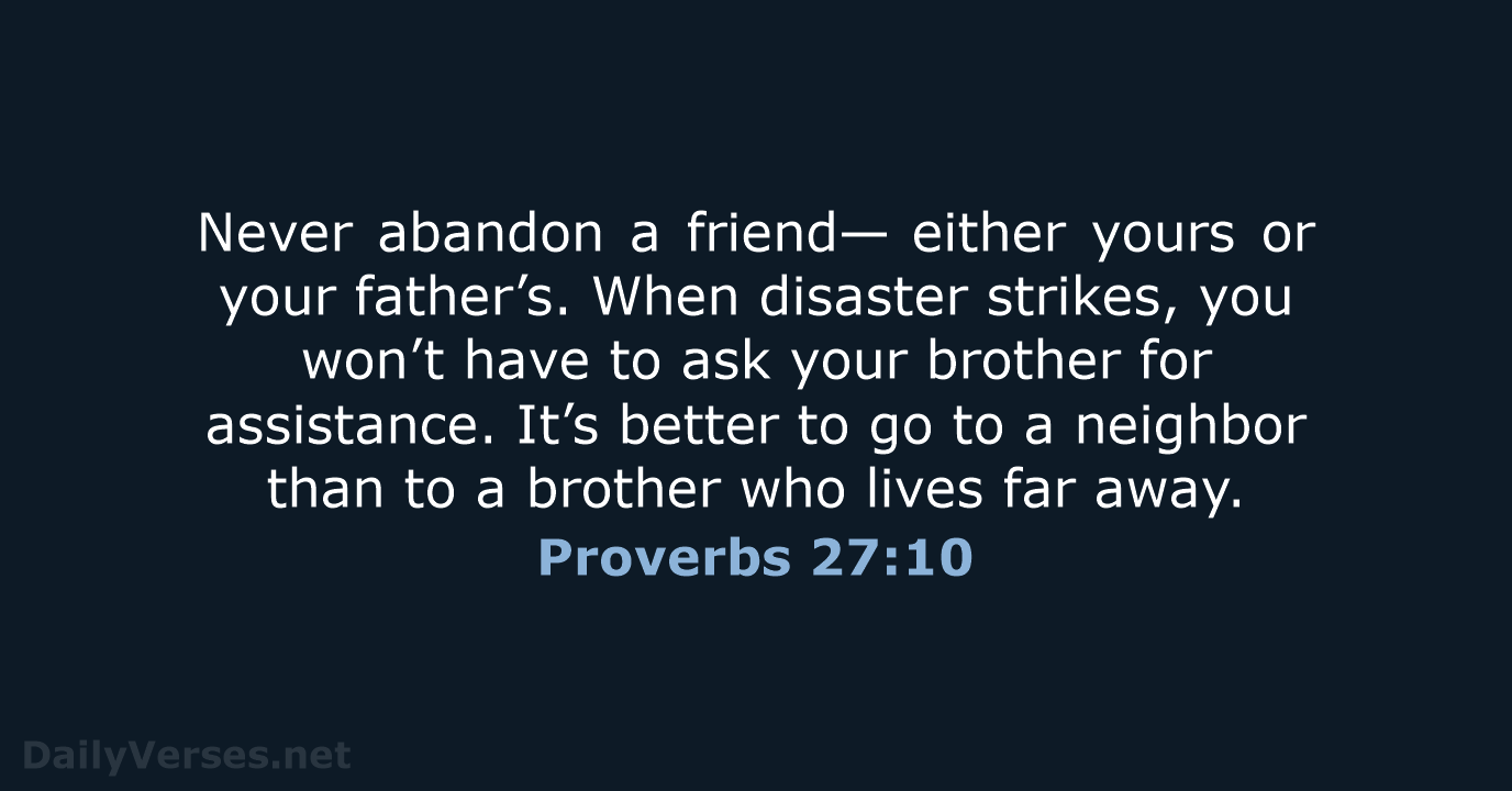 Never abandon a friend— either yours or your father’s. When disaster strikes… Proverbs 27:10