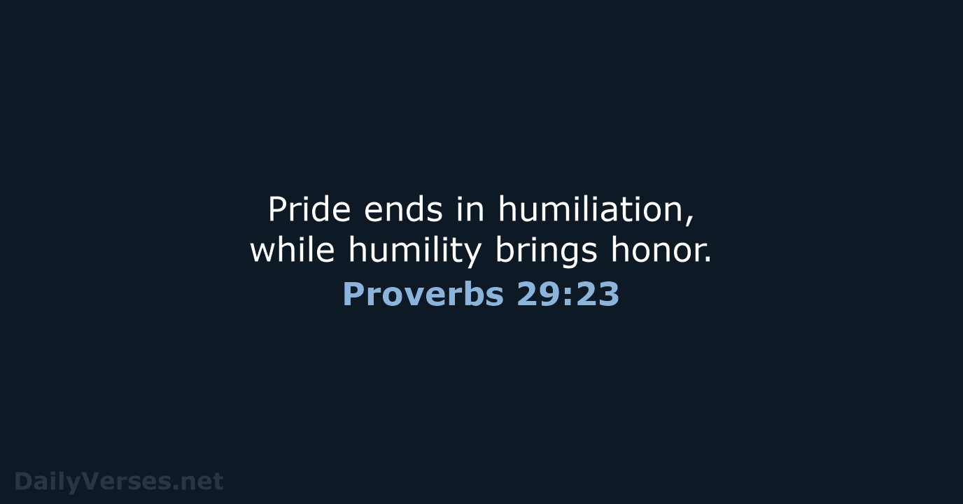 Pride ends in humiliation, while humility brings honor. Proverbs 29:23
