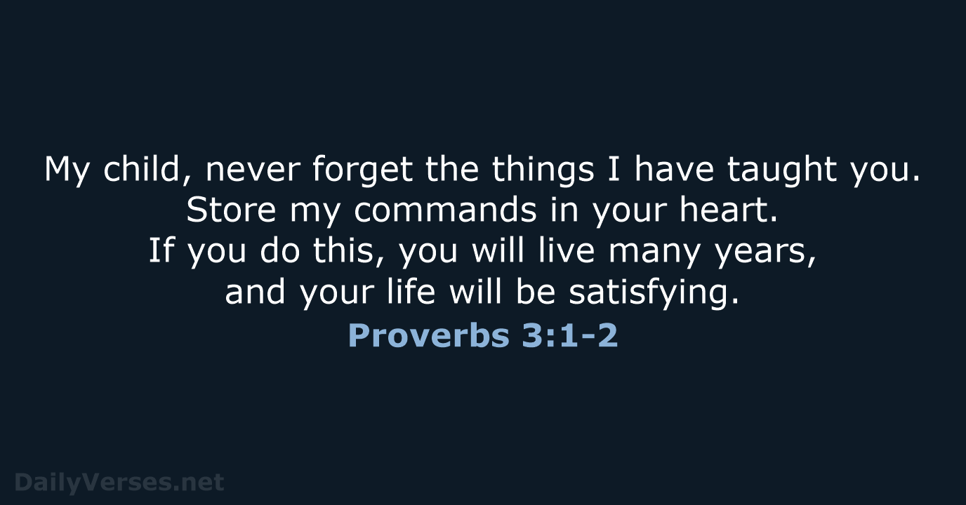 My child, never forget the things I have taught you. Store my… Proverbs 3:1-2