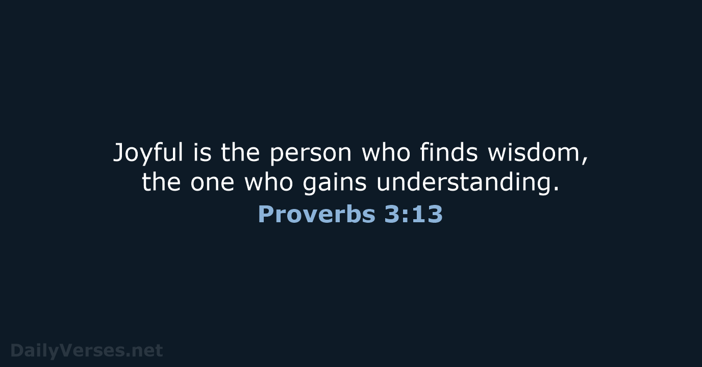 Joyful is the person who finds wisdom, the one who gains understanding. Proverbs 3:13