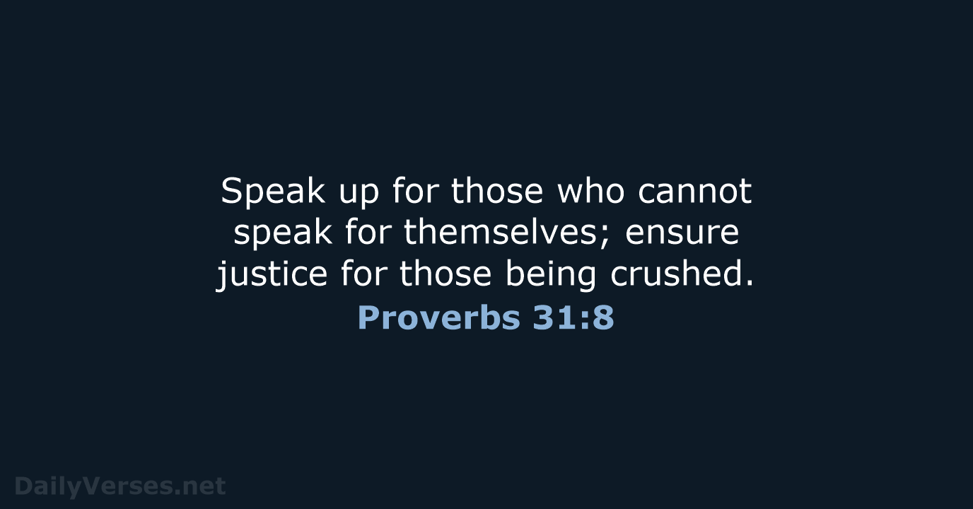 Speak up for those who cannot speak for themselves; ensure justice for… Proverbs 31:8