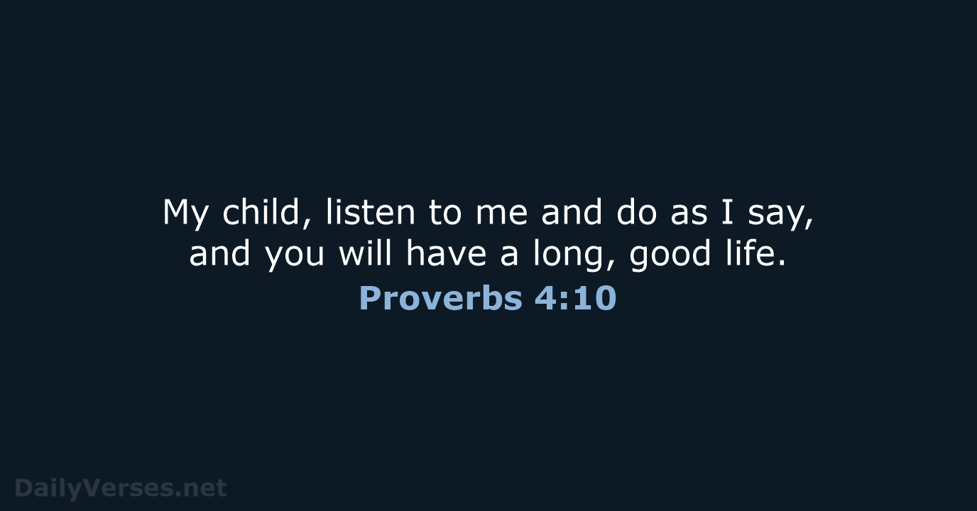 My child, listen to me and do as I say, and you… Proverbs 4:10