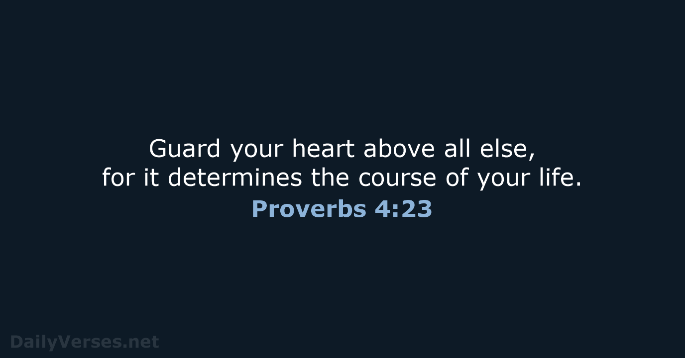 Guard your heart above all else, for it determines the course of your life. Proverbs 4:23