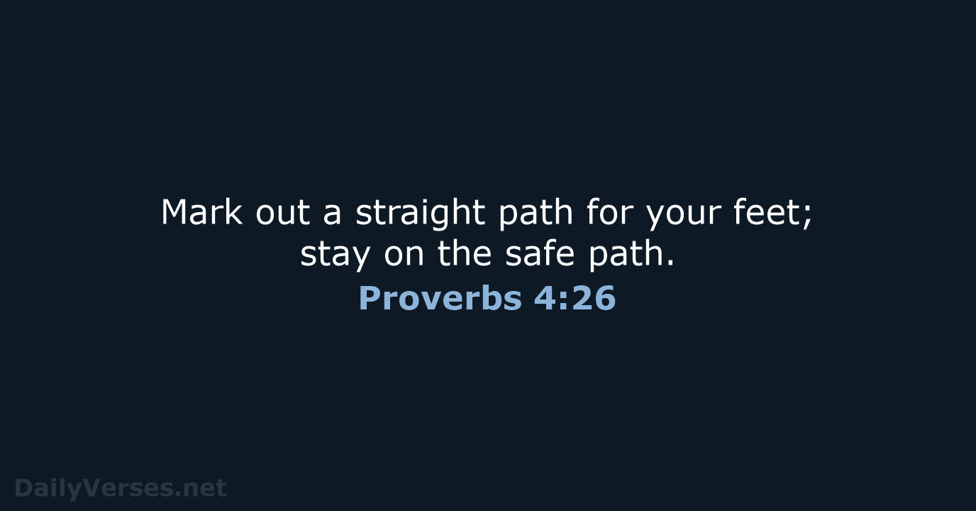 Mark out a straight path for your feet; stay on the safe path. Proverbs 4:26