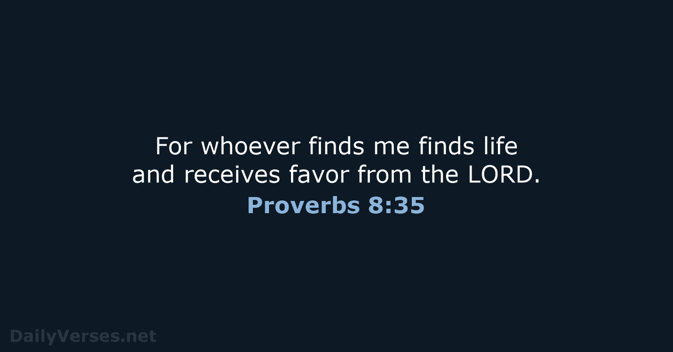 For whoever finds me finds life and receives favor from the LORD. Proverbs 8:35