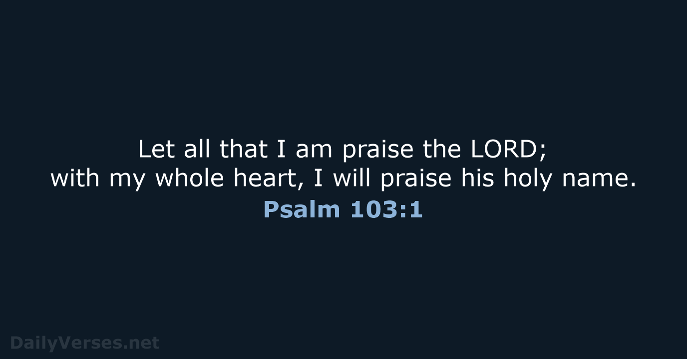 Let all that I am praise the LORD; with my whole heart… Psalm 103:1