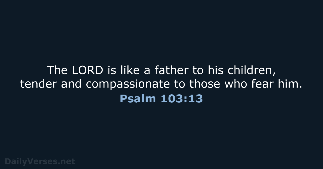 The LORD is like a father to his children, tender and compassionate… Psalm 103:13