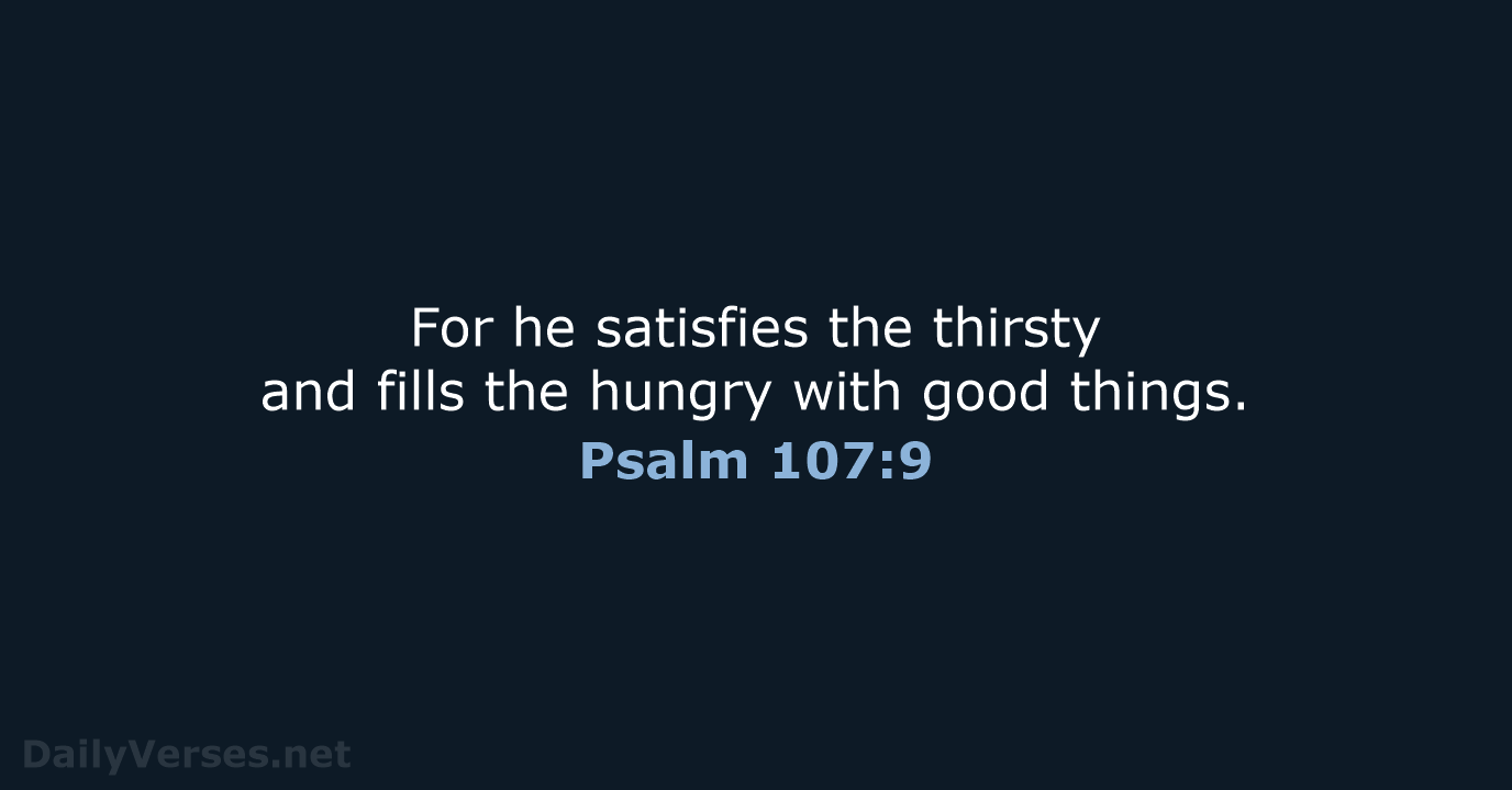 For he satisfies the thirsty and fills the hungry with good things. Psalm 107:9