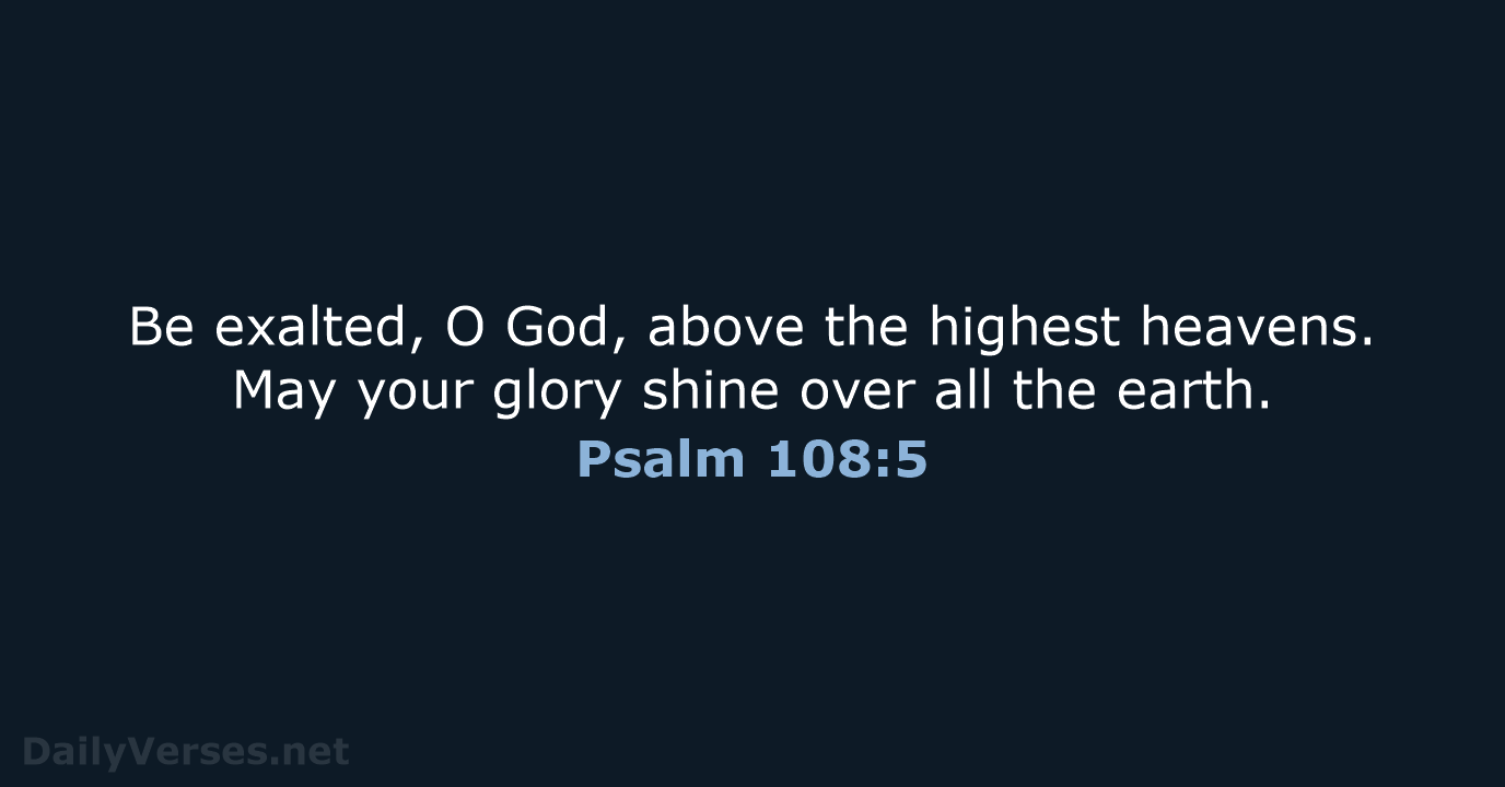 Be exalted, O God, above the highest heavens. May your glory shine… Psalm 108:5