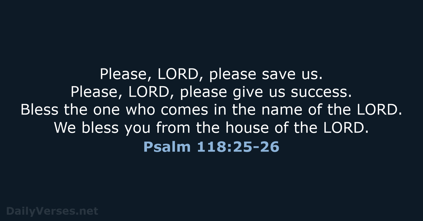 Please, LORD, please save us. Please, LORD, please give us success. Bless… Psalm 118:25-26
