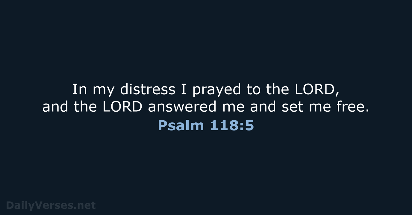In my distress I prayed to the LORD, and the LORD answered… Psalm 118:5