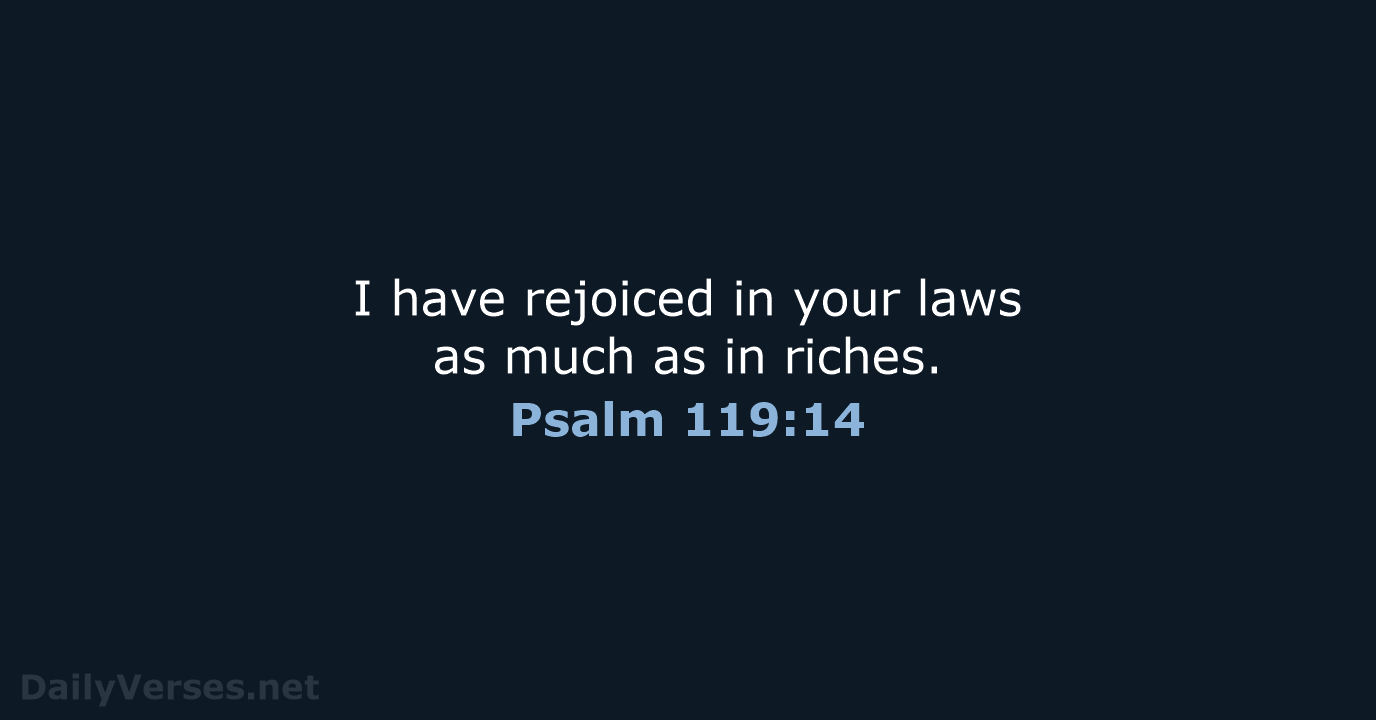 I have rejoiced in your laws as much as in riches. Psalm 119:14