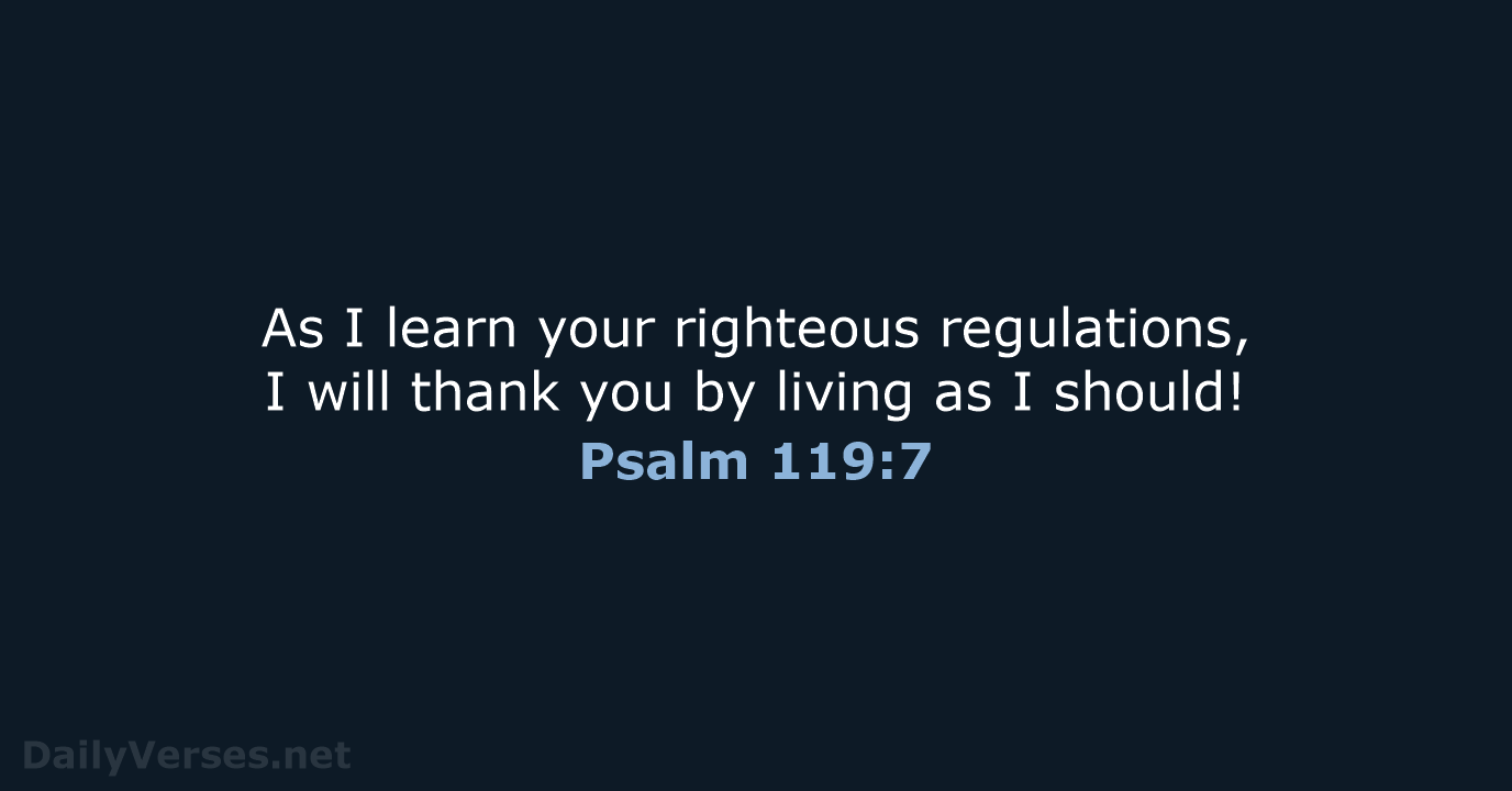 As I learn your righteous regulations, I will thank you by living… Psalm 119:7