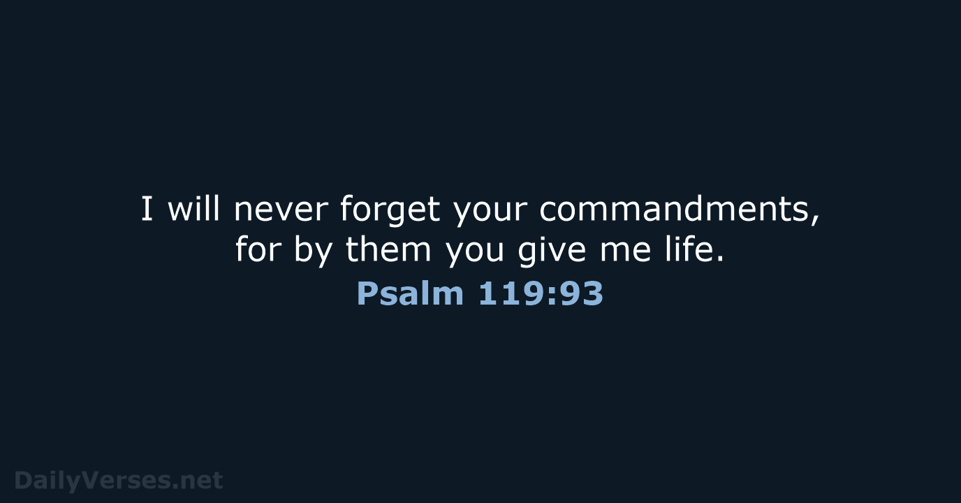 I will never forget your commandments, for by them you give me life. Psalm 119:93