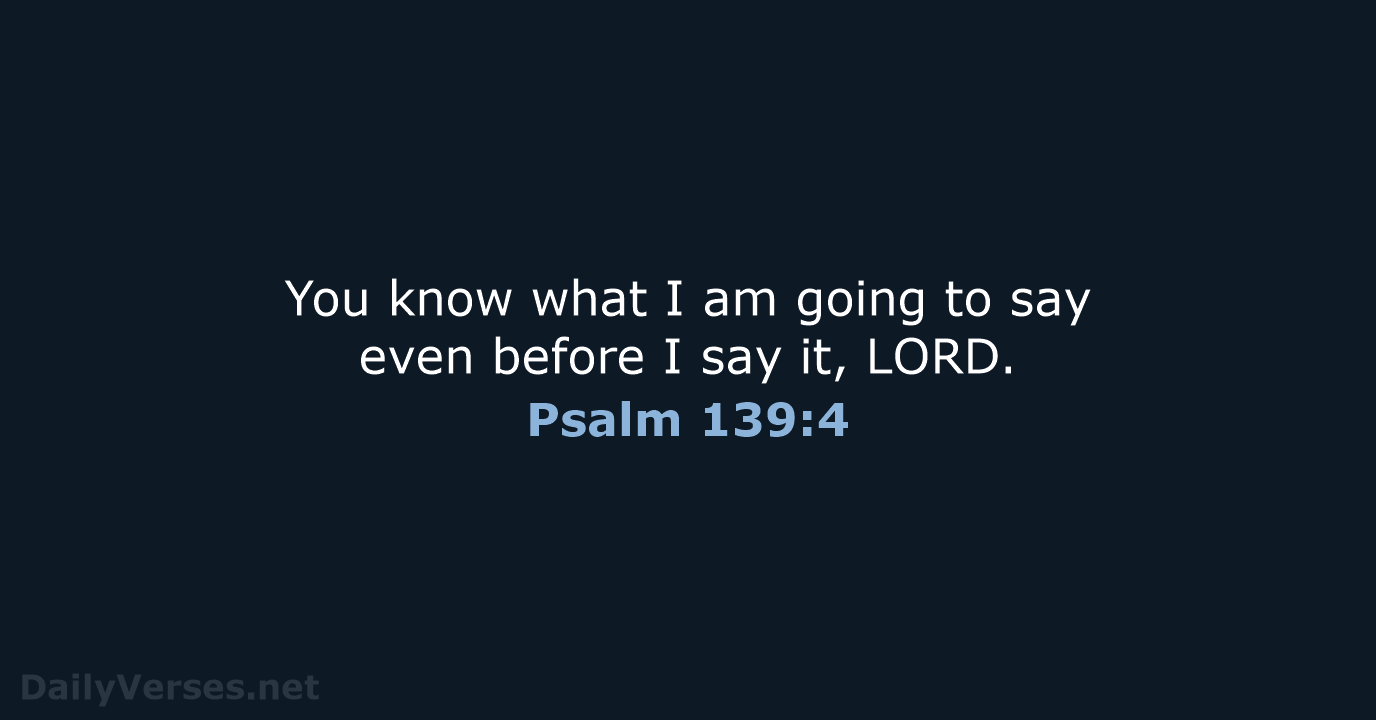 You know what I am going to say even before I say it, LORD. Psalm 139:4