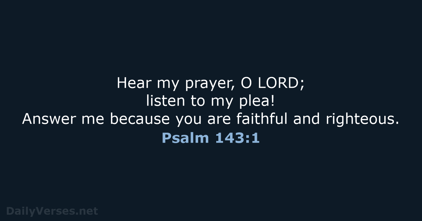 Hear my prayer, O LORD; listen to my plea! Answer me because… Psalm 143:1