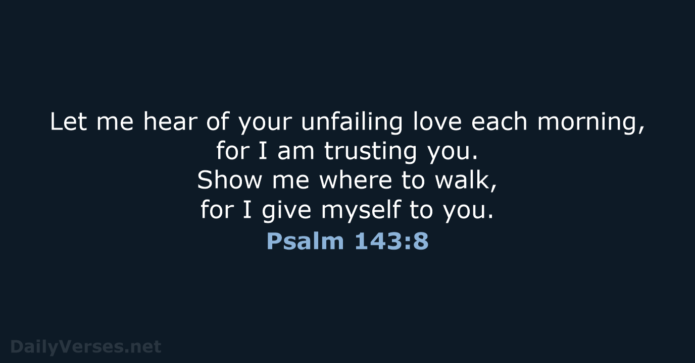 Let me hear of your unfailing love each morning, for I am… Psalm 143:8