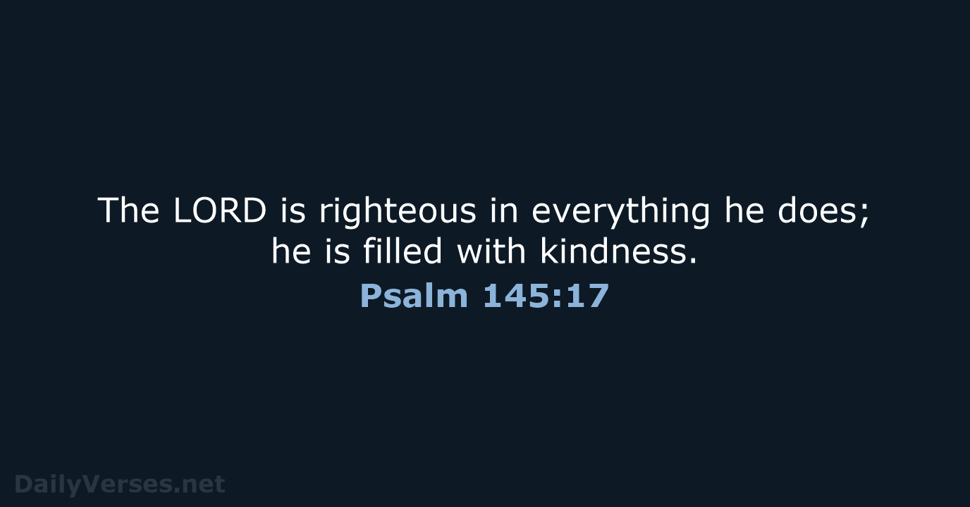 The LORD is righteous in everything he does; he is filled with kindness. Psalm 145:17