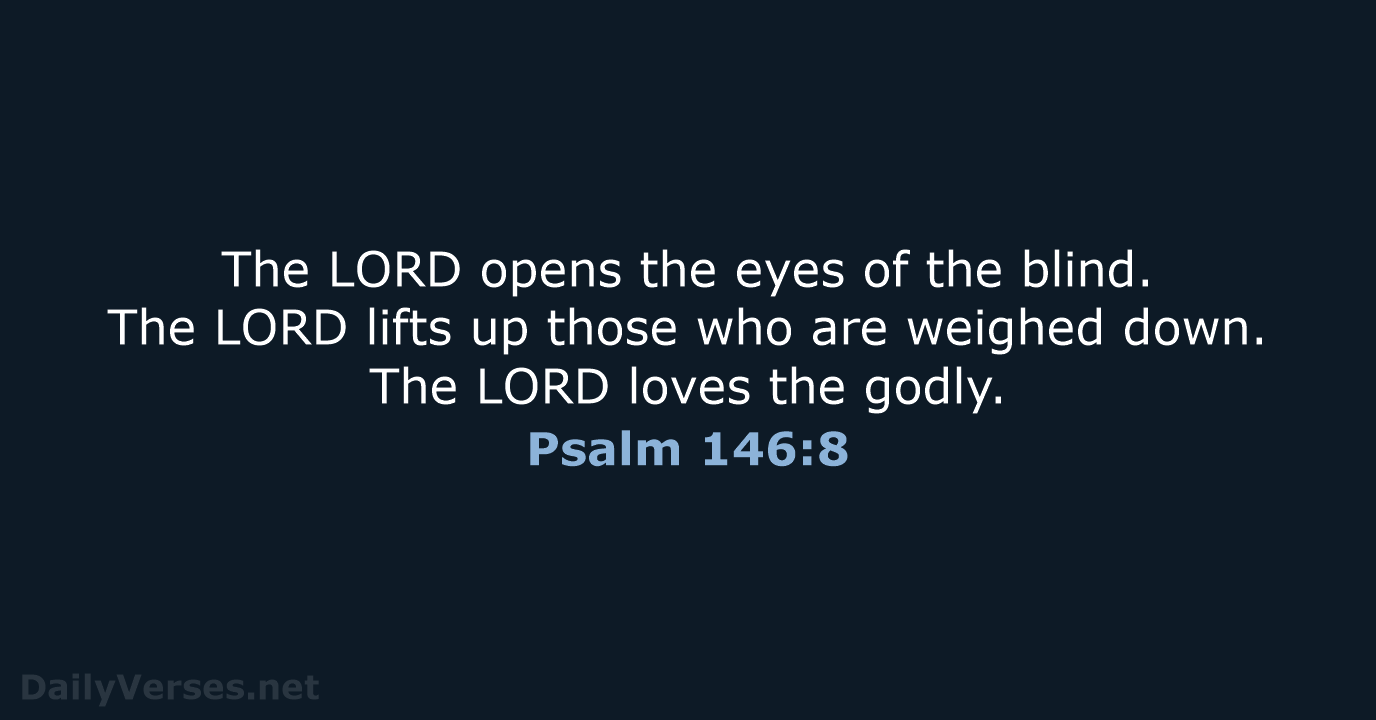 The LORD opens the eyes of the blind. The LORD lifts up… Psalm 146:8