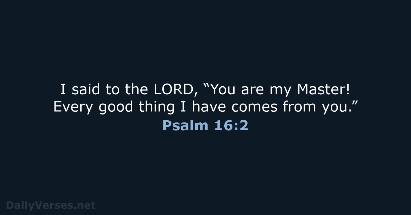I said to the LORD, “You are my Master! Every good thing… Psalm 16:2