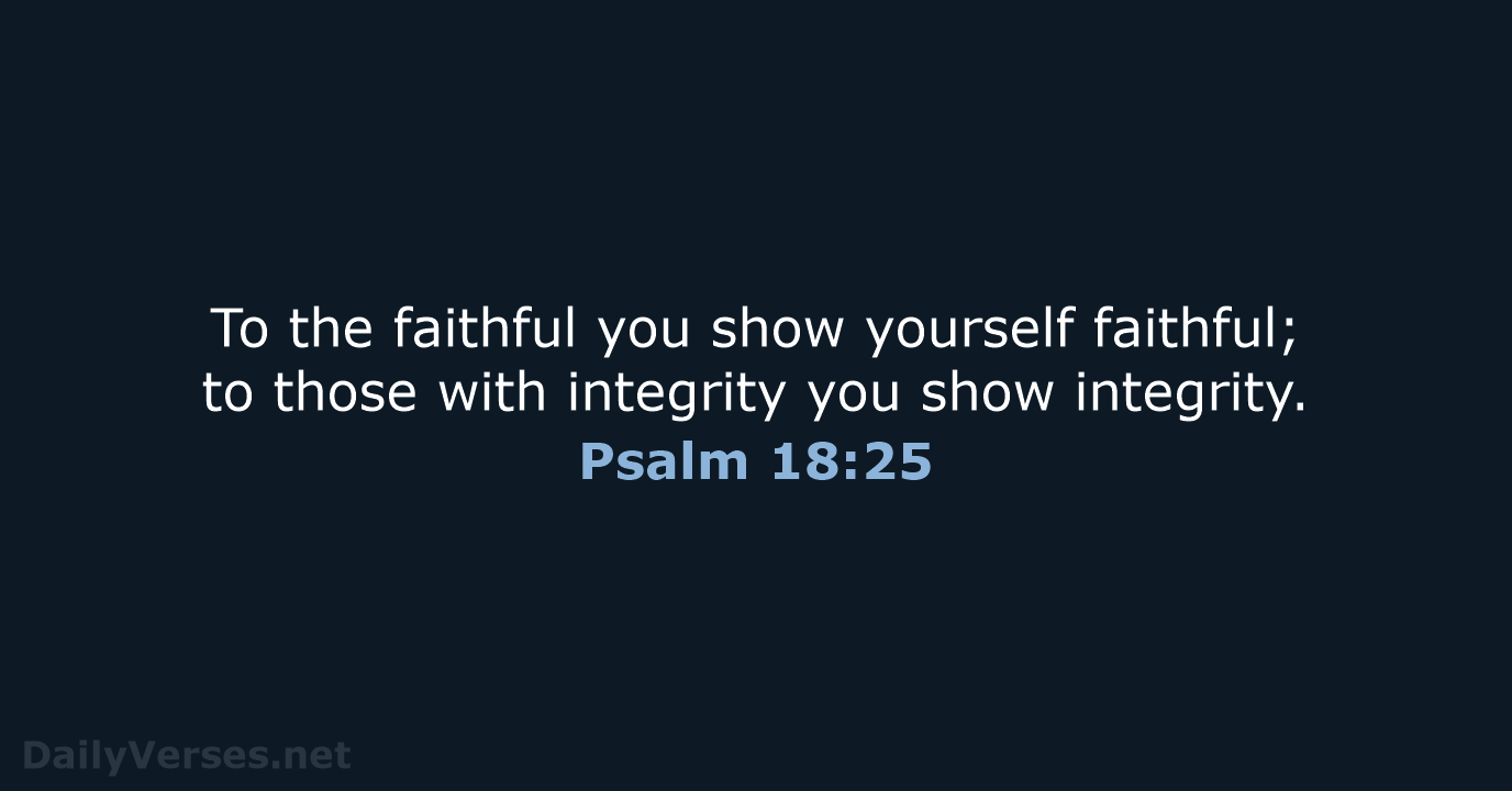 To the faithful you show yourself faithful; to those with integrity you show integrity. Psalm 18:25