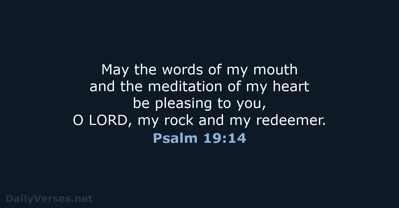 May the words of my mouth and the meditation of my heart… Psalm 19:14