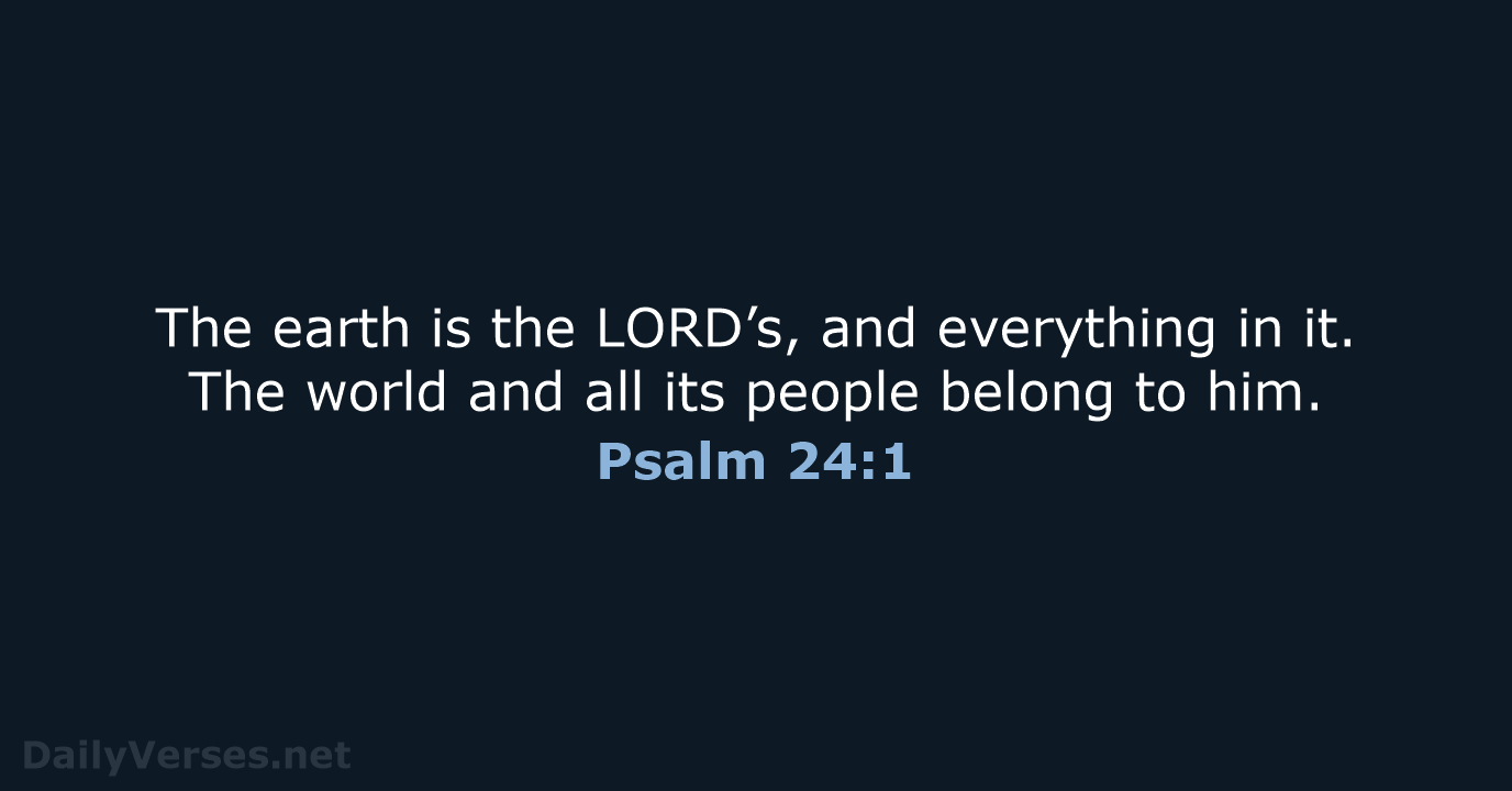 The earth is the LORD’s, and everything in it. The world and… Psalm 24:1