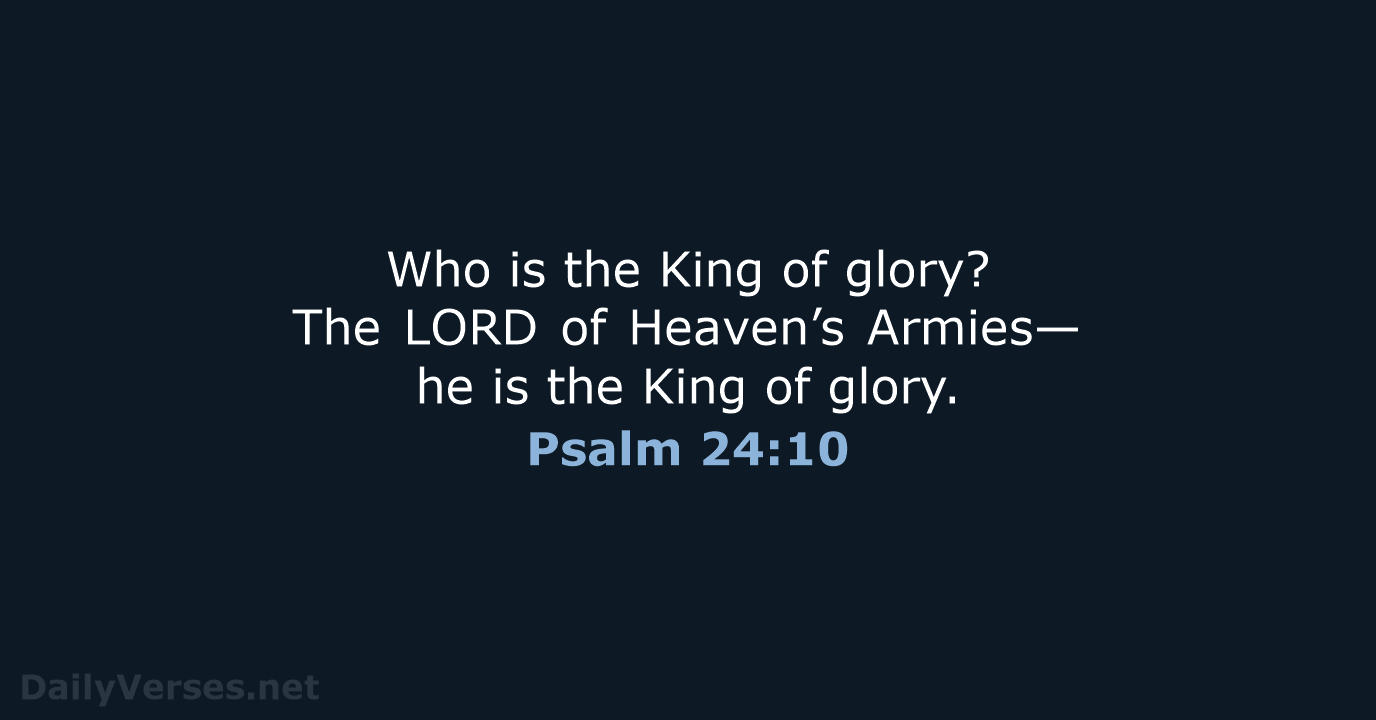 Who is the King of glory? The LORD of Heaven’s Armies— he… Psalm 24:10
