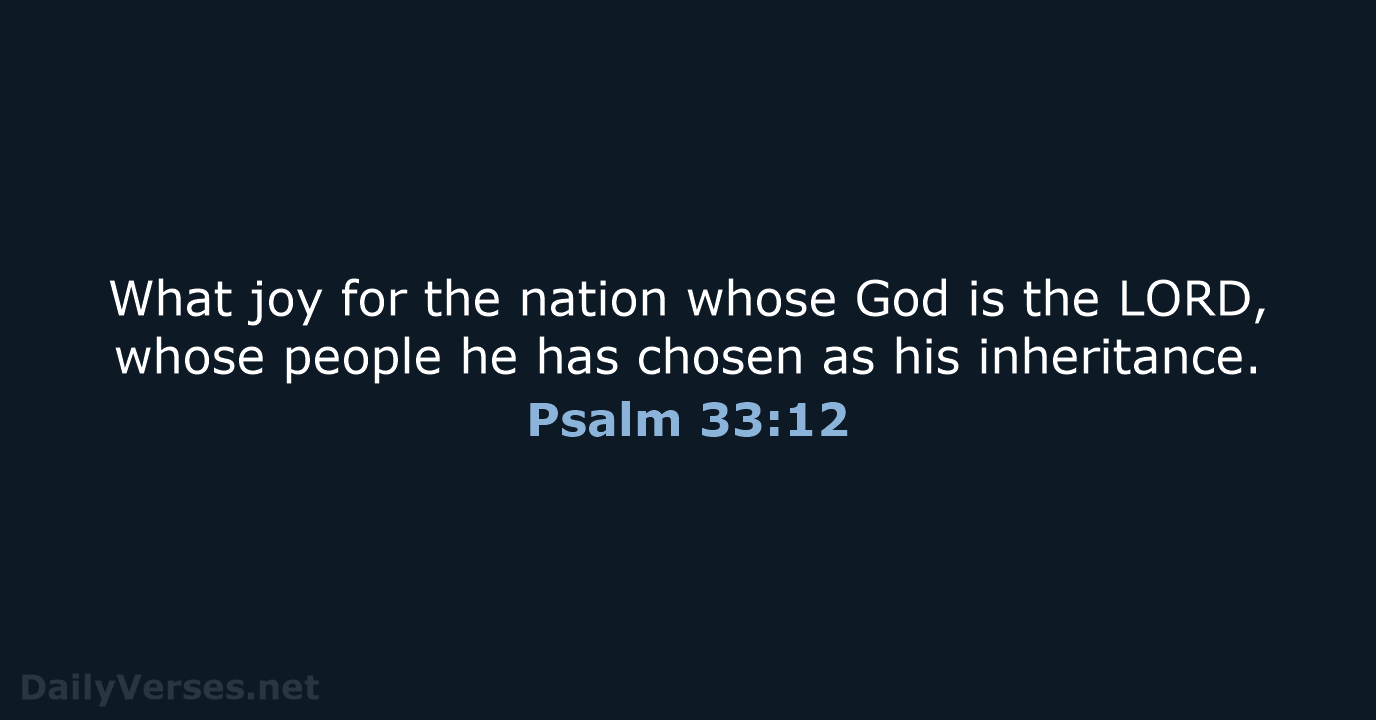 What joy for the nation whose God is the LORD, whose people… Psalm 33:12