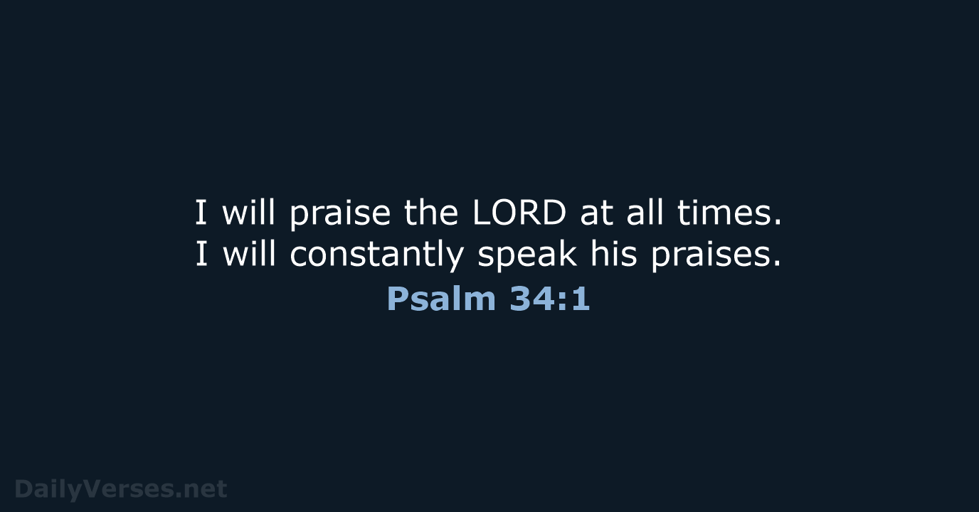I will praise the LORD at all times. I will constantly speak his praises. Psalm 34:1