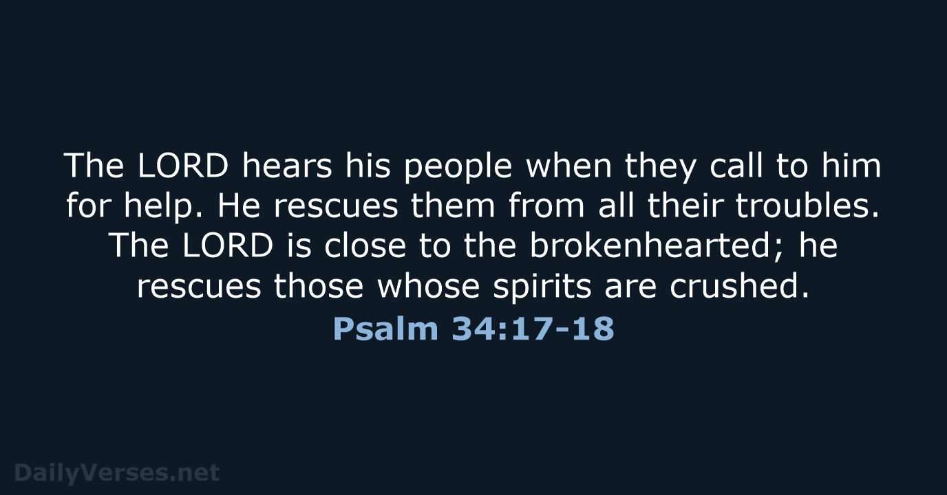 The LORD hears his people when they call to him for help… Psalm 34:17-18
