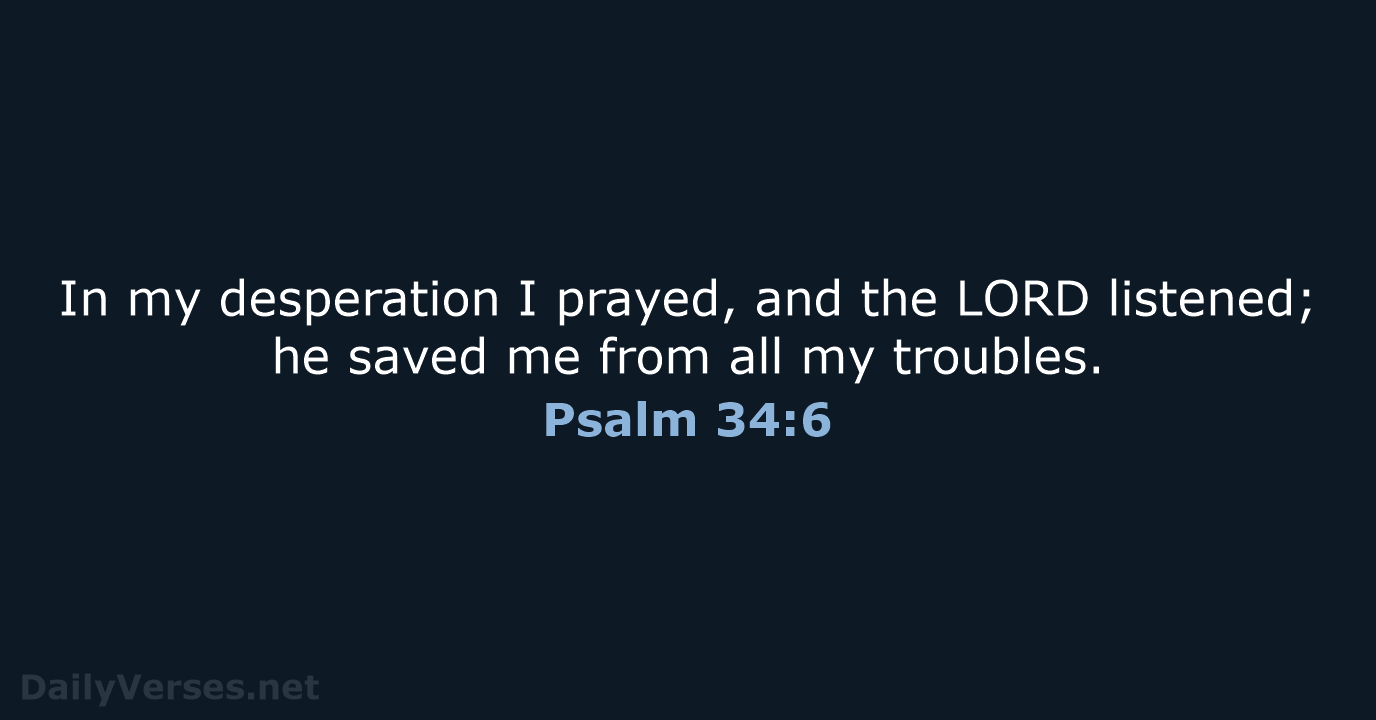 In my desperation I prayed, and the LORD listened; he saved me… Psalm 34:6
