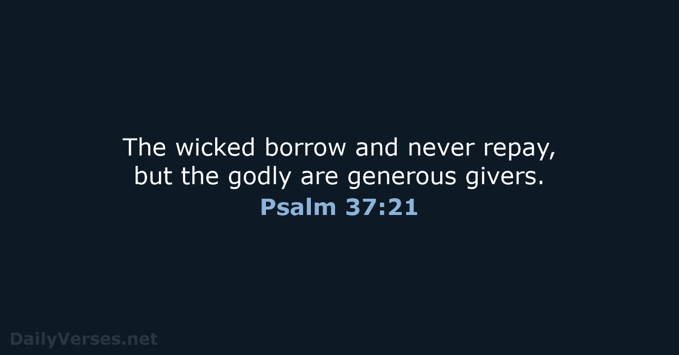 The wicked borrow and never repay, but the godly are generous givers. Psalm 37:21