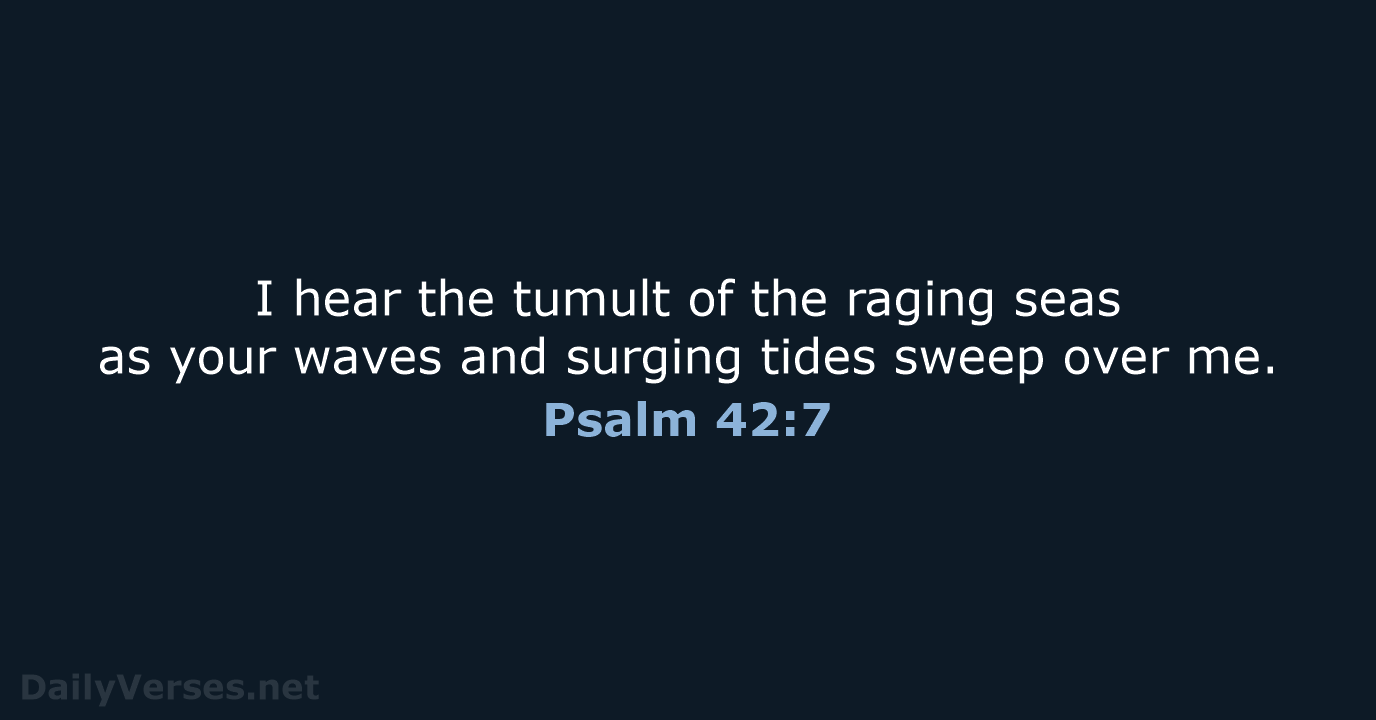 I hear the tumult of the raging seas as your waves and… Psalm 42:7