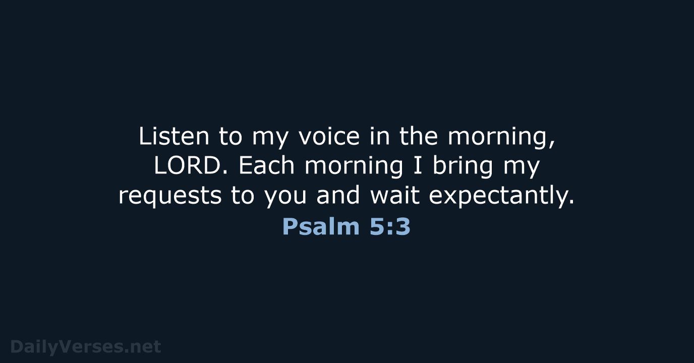 Listen to my voice in the morning, LORD. Each morning I bring… Psalm 5:3