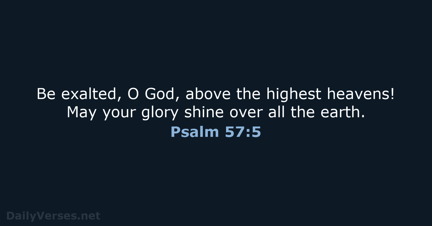 Be exalted, O God, above the highest heavens! May your glory shine… Psalm 57:5
