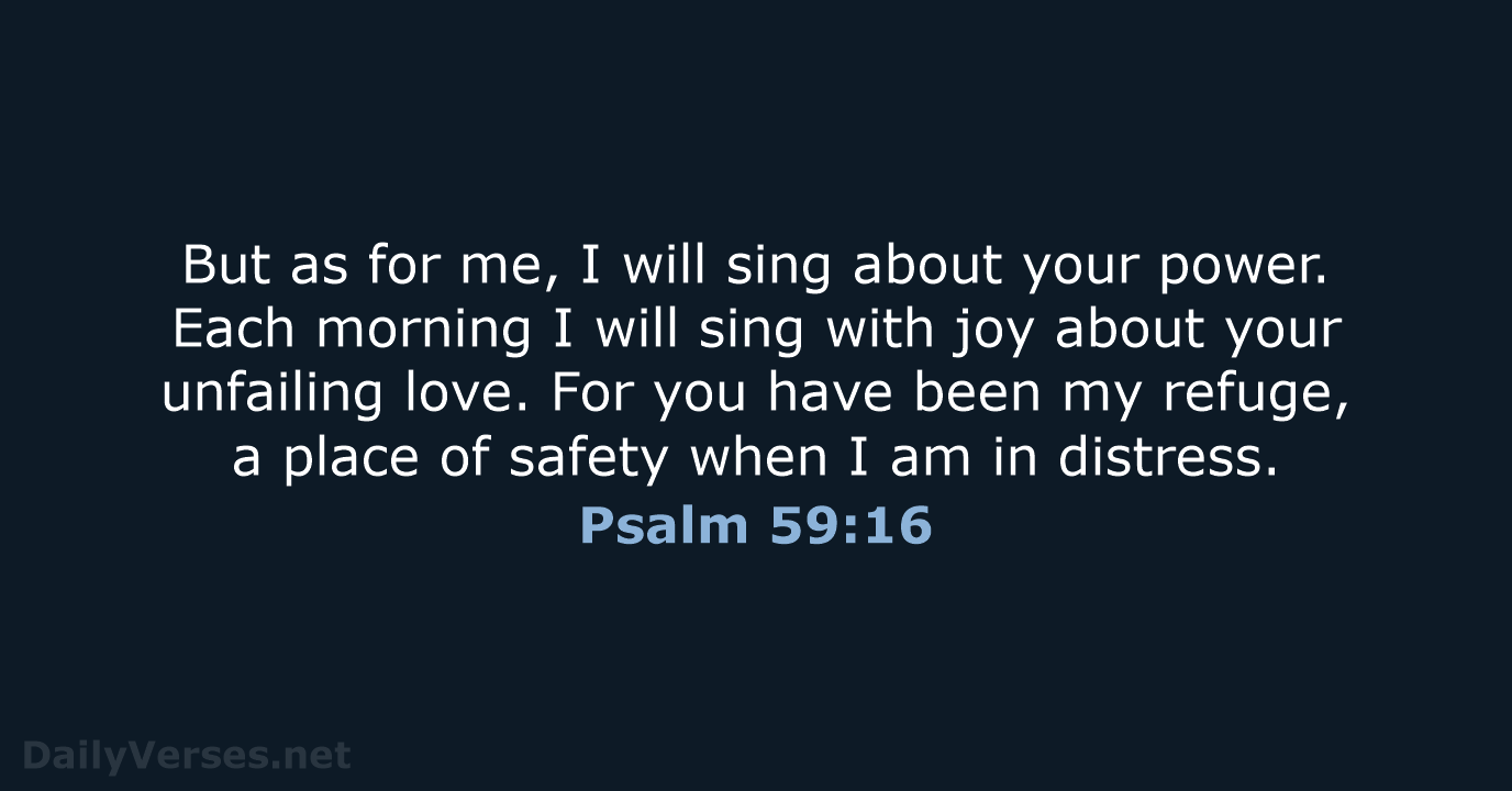 But as for me, I will sing about your power. Each morning… Psalm 59:16