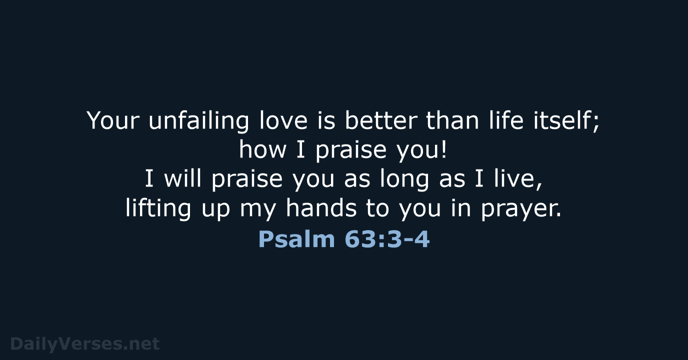 Your unfailing love is better than life itself; how I praise you… Psalm 63:3-4