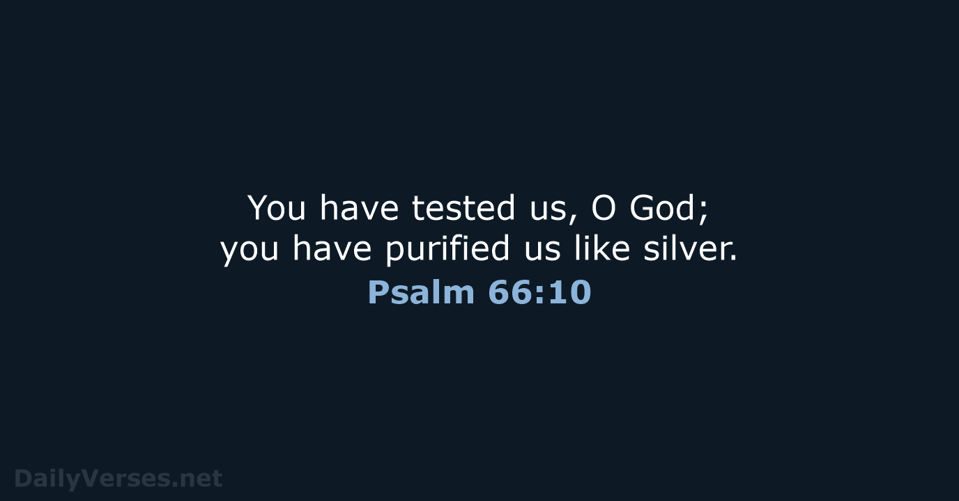 You have tested us, O God; you have purified us like silver. Psalm 66:10