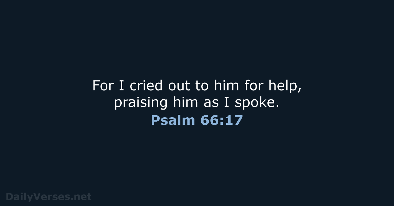 For I cried out to him for help, praising him as I spoke. Psalm 66:17