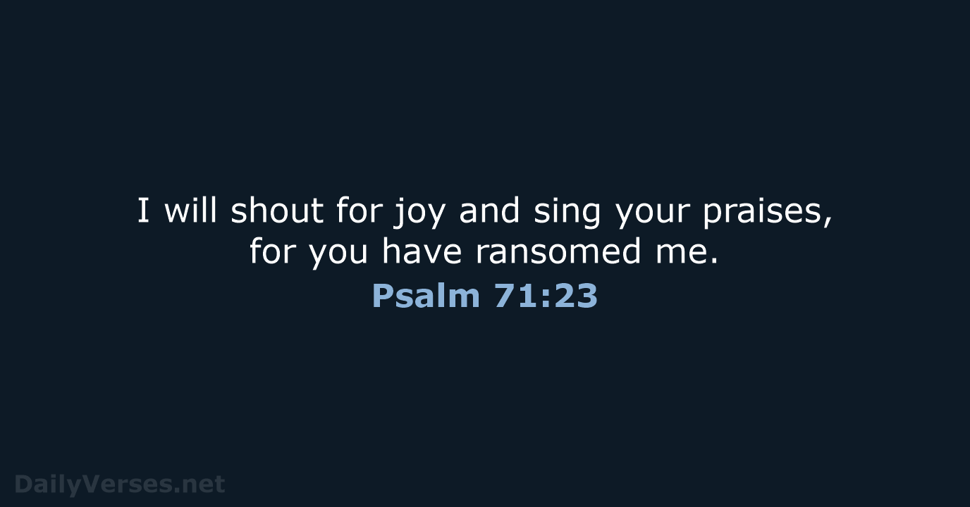 I will shout for joy and sing your praises, for you have ransomed me. Psalm 71:23