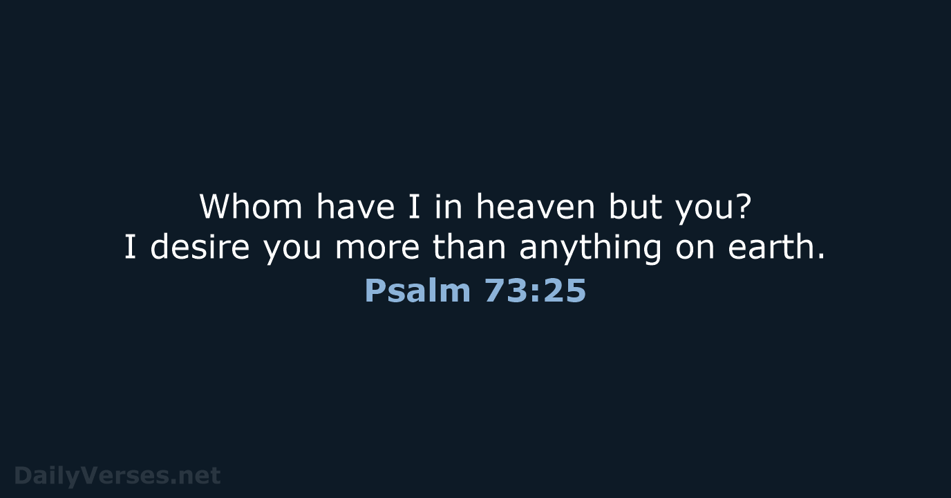 Whom have I in heaven but you? I desire you more than… Psalm 73:25