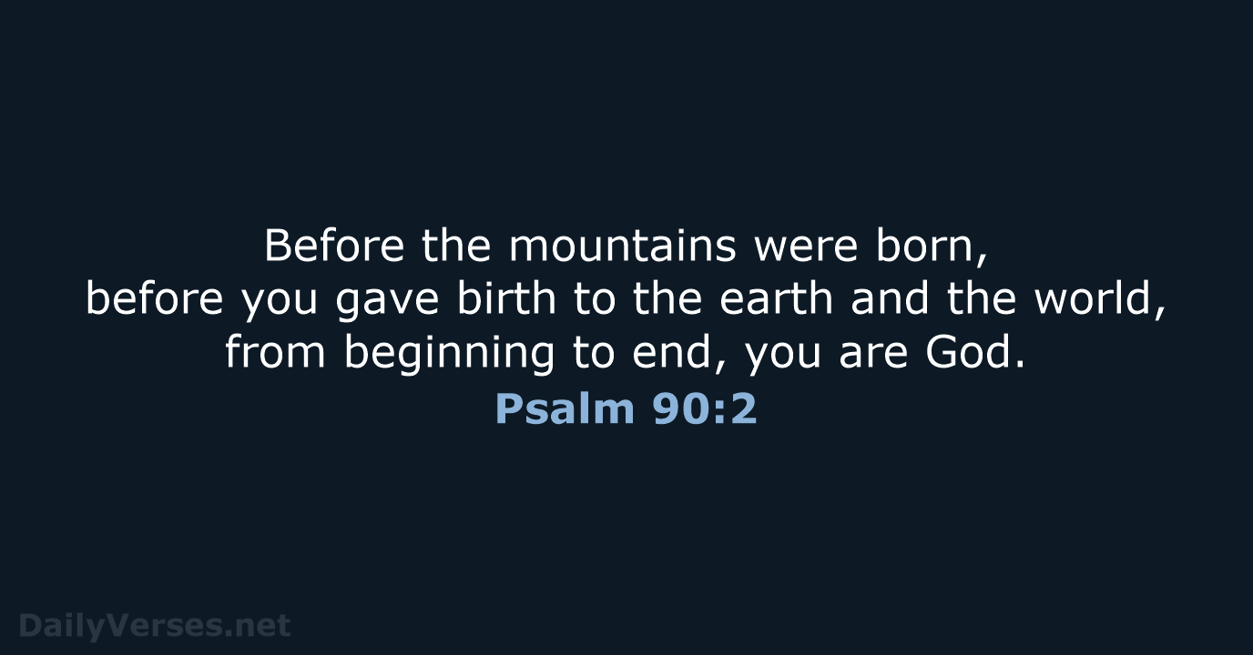 Before the mountains were born, before you gave birth to the earth… Psalm 90:2