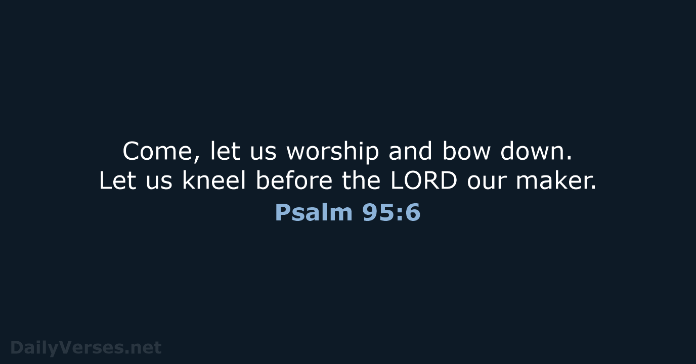 Come, let us worship and bow down. Let us kneel before the… Psalm 95:6