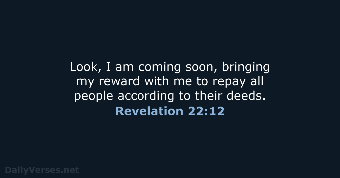 Look, I am coming soon, bringing my reward with me to repay… Revelation 22:12