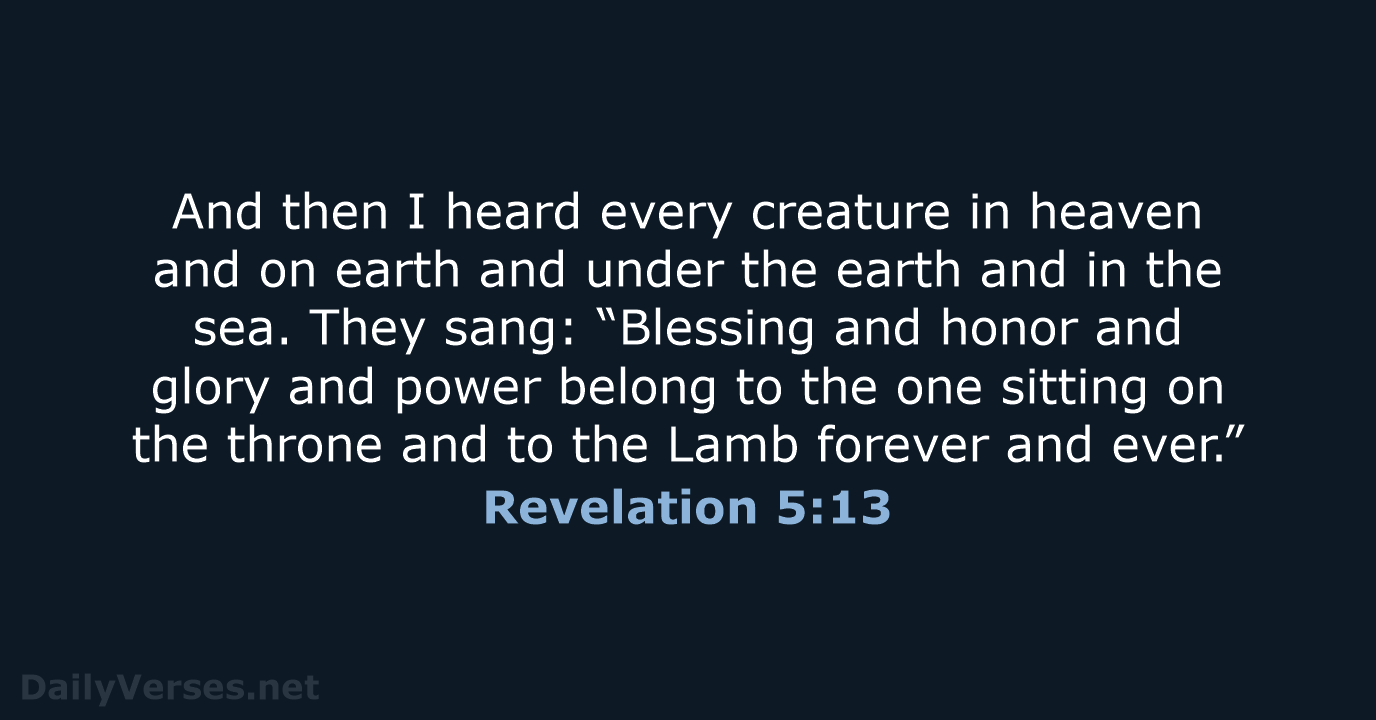 And then I heard every creature in heaven and on earth and… Revelation 5:13