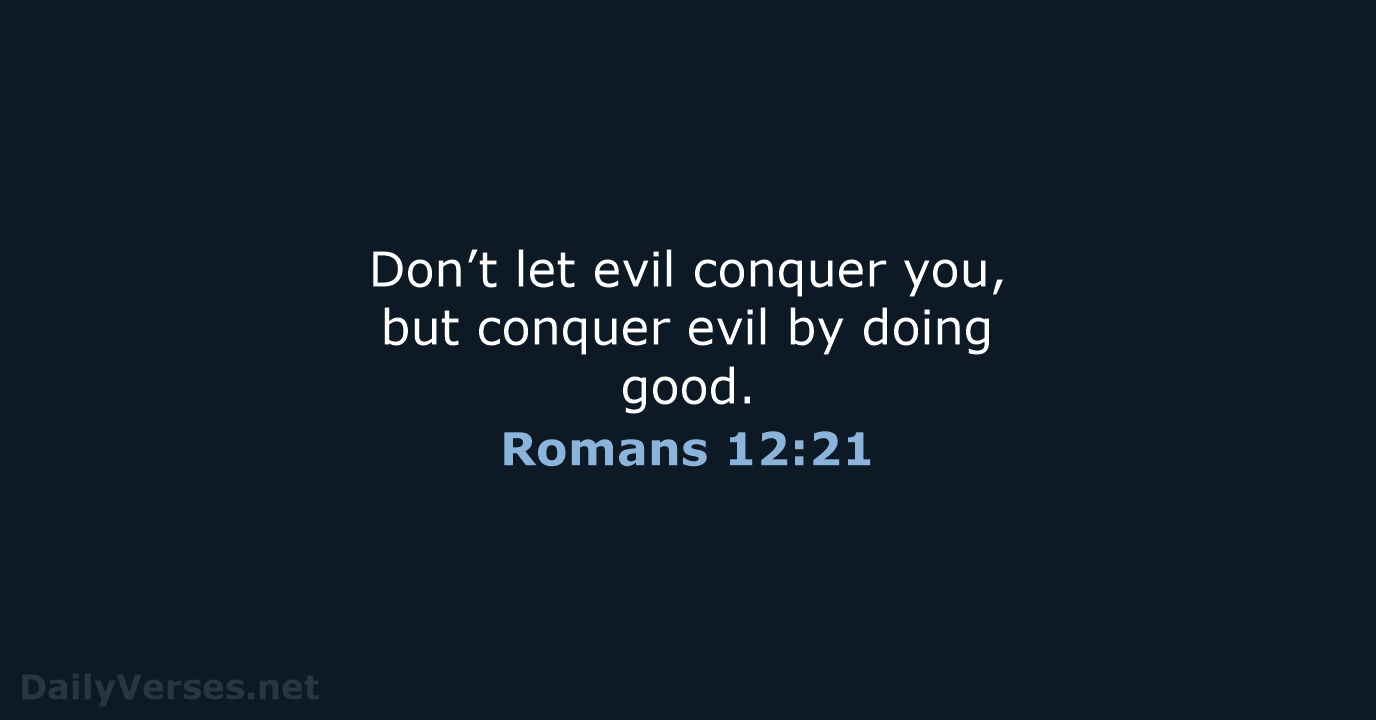 Don’t let evil conquer you, but conquer evil by doing good. Romans 12:21