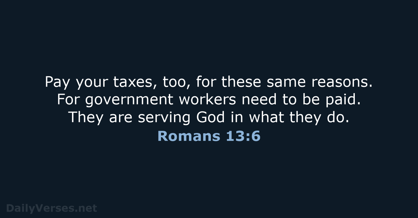 Pay your taxes, too, for these same reasons. For government workers need… Romans 13:6